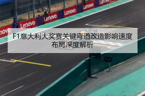 F1意大利大奖赛关键弯道改造影响速度布局深度解析